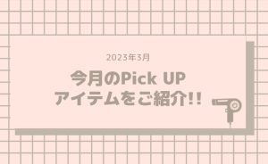 ◇ 2023年3月◇今月のPick UPアイテムを紹介!!